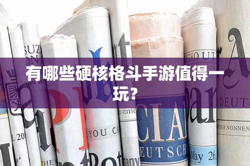 有哪些硬核格斗手游值得一玩？