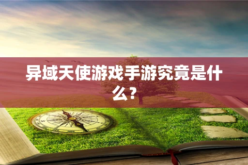 异域天使游戏手游究竟是什么？