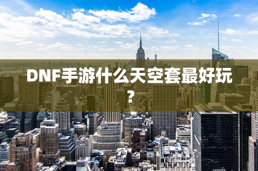 DNF手游什么天空套最好玩？