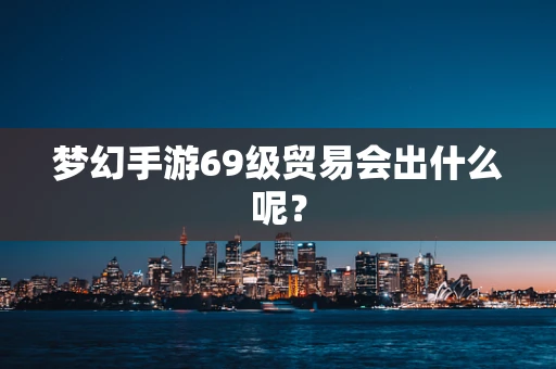 梦幻手游69级贸易会出什么呢？