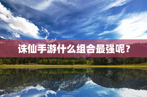 诛仙手游什么组合最强呢？