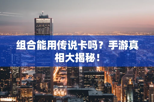 组合能用传说卡吗？手游真相大揭秘！