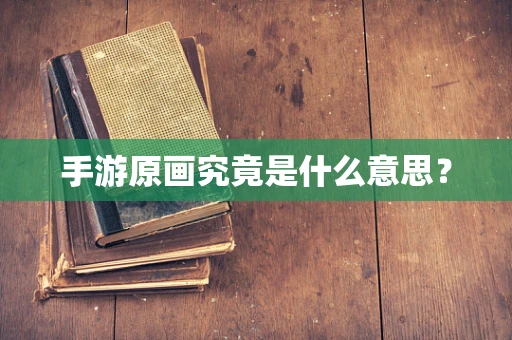 手游原画究竟是什么意思？