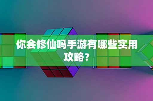 你会修仙吗手游有哪些实用攻略？