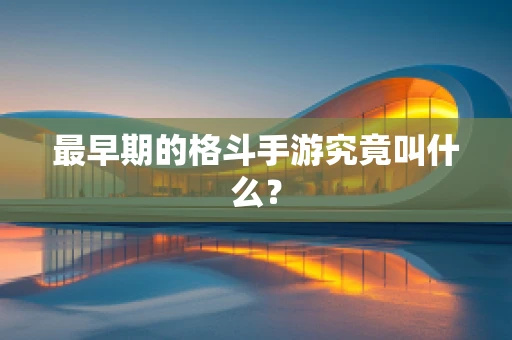 最早期的格斗手游究竟叫什么？
